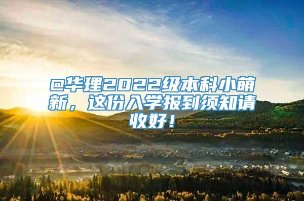 @华理2022级本科小萌新，这份入学报到须知请收好！