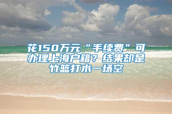 花150万元“手续费”可办理上海户籍？结果却是竹篮打水一场空