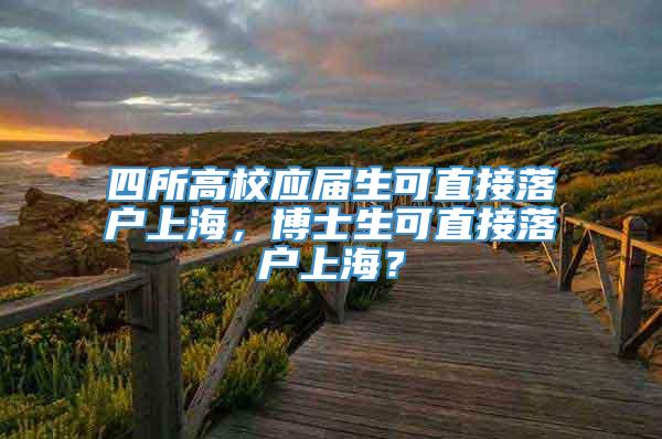 四所高校应届生可直接落户上海，博士生可直接落户上海？