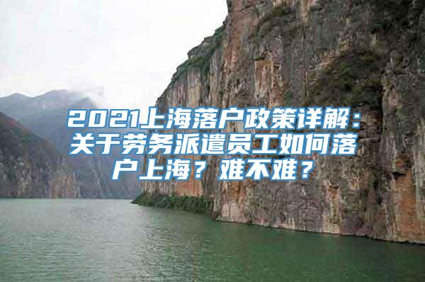 2021上海落户政策详解：关于劳务派遣员工如何落户上海？难不难？