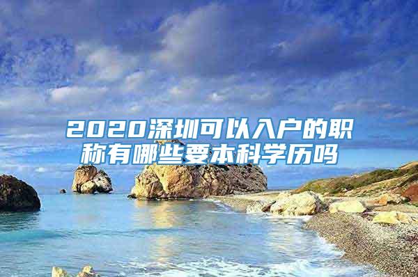 2020深圳可以入户的职称有哪些要本科学历吗