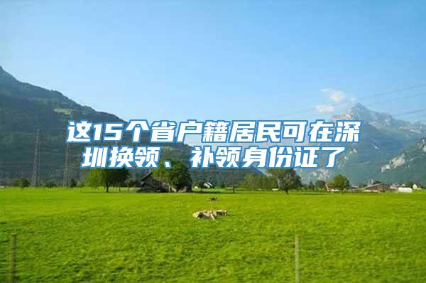 这15个省户籍居民可在深圳换领、补领身份证了