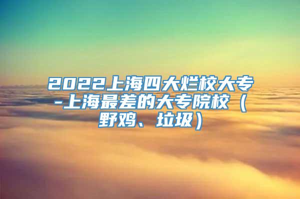 2022上海四大烂校大专-上海最差的大专院校（野鸡、垃圾）