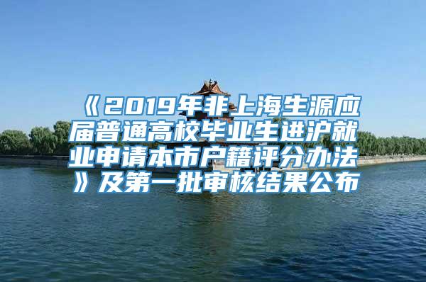 《2019年非上海生源应届普通高校毕业生进沪就业申请本市户籍评分办法》及第一批审核结果公布