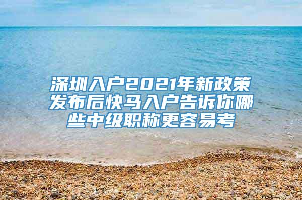 深圳入户2021年新政策发布后快马入户告诉你哪些中级职称更容易考