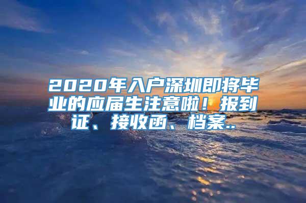 2020年入户深圳即将毕业的应届生注意啦！报到证、接收函、档案..