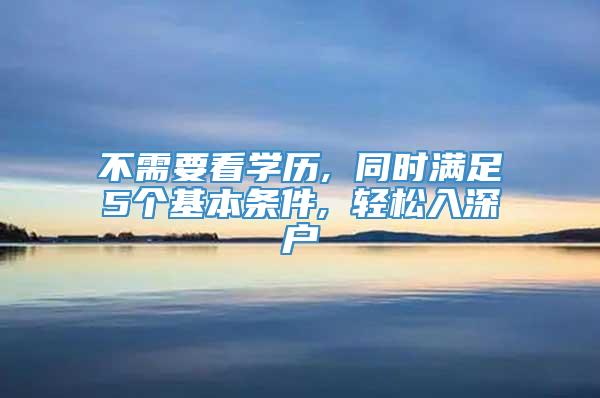 不需要看学历, 同时满足5个基本条件, 轻松入深户