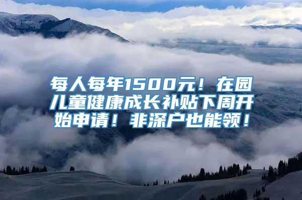 每人每年1500元！在园儿童健康成长补贴下周开始申请！非深户也能领！