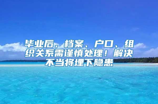 毕业后，档案、户口、组织关系需谨慎处理！解决不当将埋下隐患