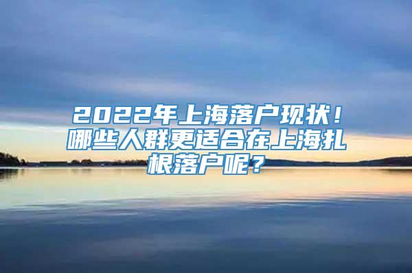 2022年上海落户现状！哪些人群更适合在上海扎根落户呢？