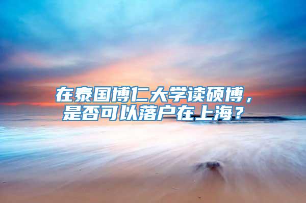 在泰国博仁大学读硕博，是否可以落户在上海？