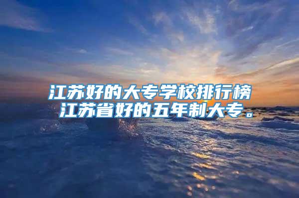 江苏好的大专学校排行榜 江苏省好的五年制大专。