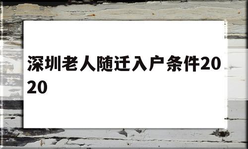 深圳老人随迁入户条件2020(深圳老人随迁入户条件2020流程) 深圳学历入户