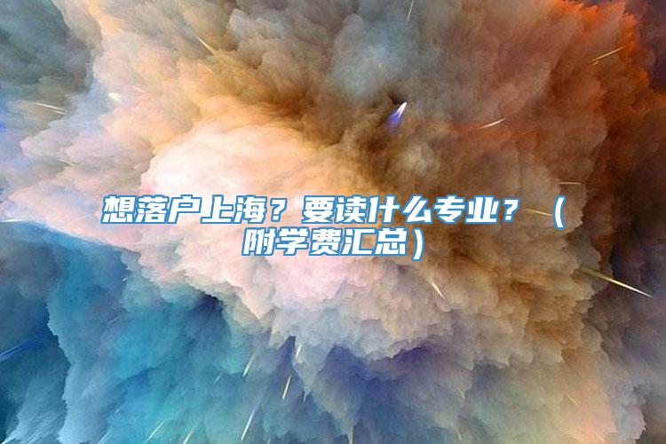 想落户上海？要读什么专业？（附学费汇总）