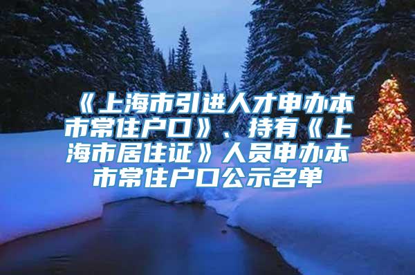 《上海市引进人才申办本市常住户口》、持有《上海市居住证》人员申办本市常住户口公示名单