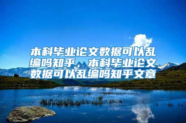 本科毕业论文数据可以乱编吗知乎，本科毕业论文数据可以乱编吗知乎文章