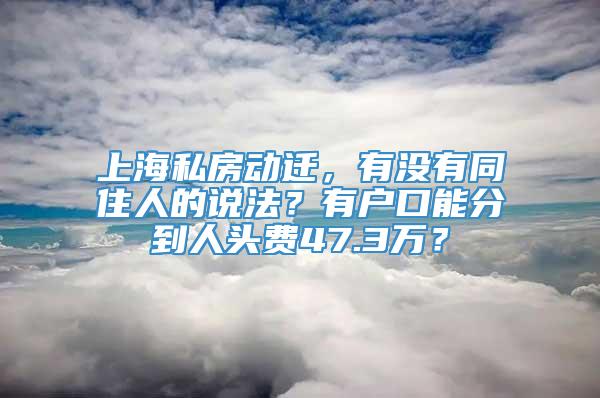 上海私房动迁，有没有同住人的说法？有户口能分到人头费47.3万？