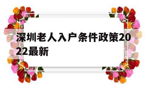 深圳老人入户条件政策2022最新(深圳老人随迁入户条件2021新规定) 深圳积分入户政策