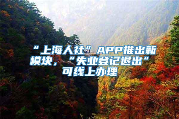 “上海人社”APP推出新模块，“失业登记退出”可线上办理