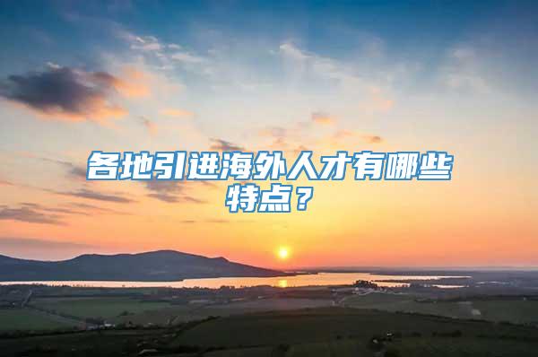 各地引进海外人才有哪些特点？