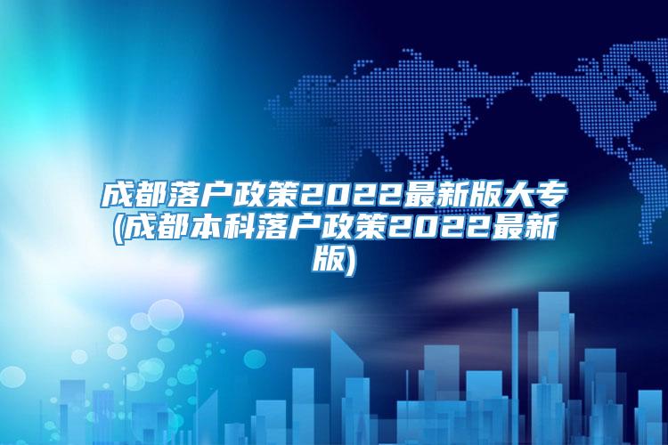 成都落户政策2022最新版大专(成都本科落户政策2022最新版)