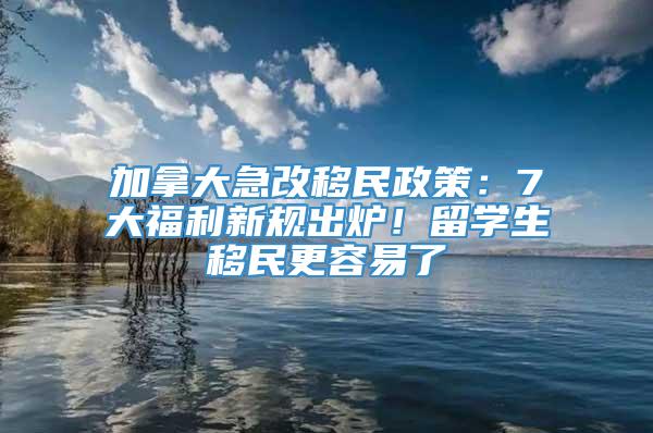 加拿大急改移民政策：7大福利新规出炉！留学生移民更容易了