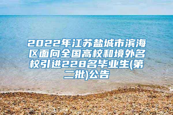 2022年江苏盐城市滨海区面向全国高校和境外名校引进228名毕业生(第二批)公告