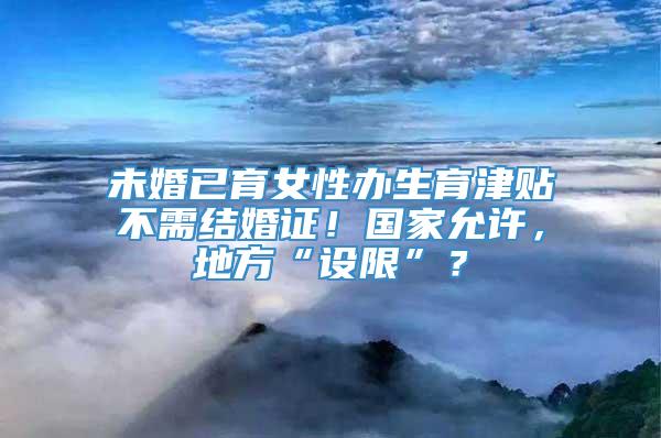 未婚已育女性办生育津贴不需结婚证！国家允许，地方“设限”？