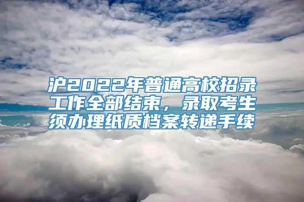 沪2022年普通高校招录工作全部结束，录取考生须办理纸质档案转递手续