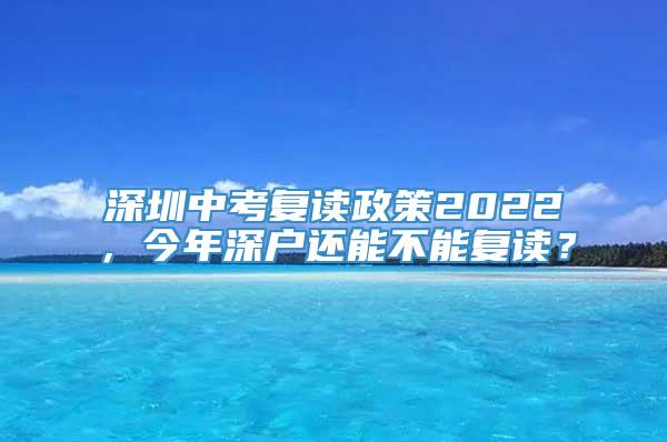 深圳中考复读政策2022，今年深户还能不能复读？