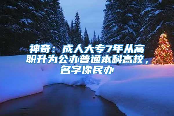 神奇：成人大专7年从高职升为公办普通本科高校，名字像民办