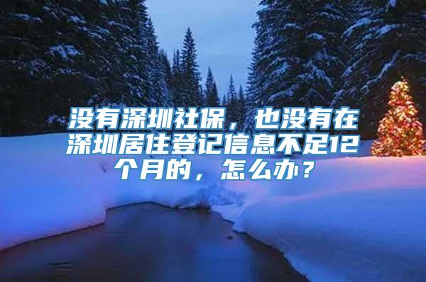 没有深圳社保，也没有在深圳居住登记信息不足12个月的，怎么办？