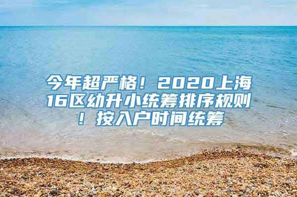 今年超严格！2020上海16区幼升小统筹排序规则！按入户时间统筹