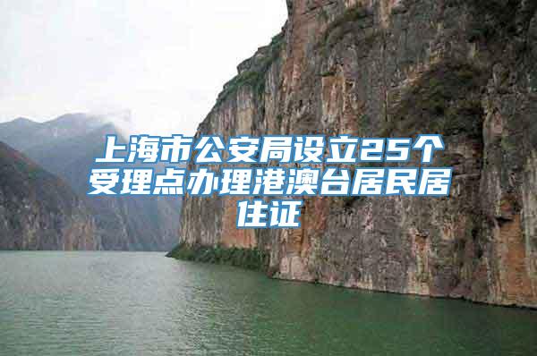 上海市公安局设立25个受理点办理港澳台居民居住证