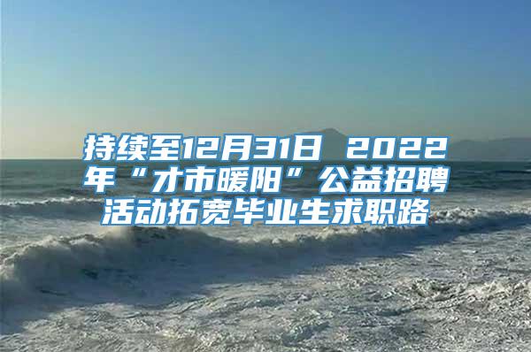 持续至12月31日 2022年“才市暖阳”公益招聘活动拓宽毕业生求职路