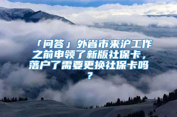 「问答」外省市来沪工作之前申领了新版社保卡，落户了需要更换社保卡吗？