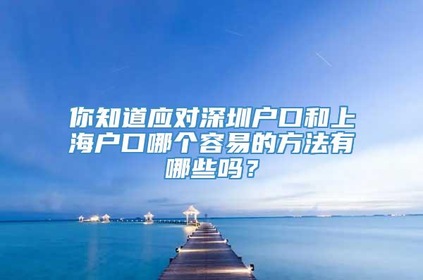 你知道应对深圳户口和上海户口哪个容易的方法有哪些吗？