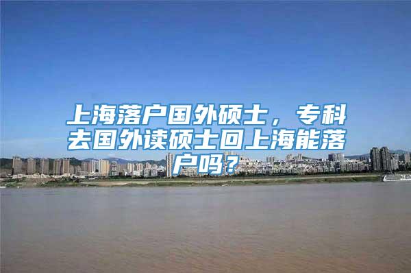 上海落户国外硕士，专科去国外读硕士回上海能落户吗？