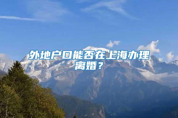 外地户口能否在上海办理离婚？