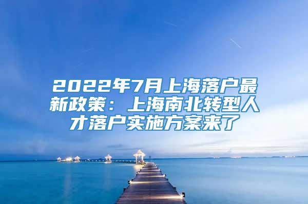 2022年7月上海落户最新政策：上海南北转型人才落户实施方案来了