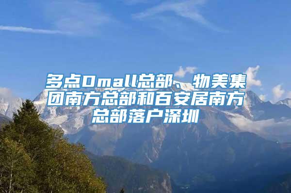 多点Dmall总部、物美集团南方总部和百安居南方总部落户深圳