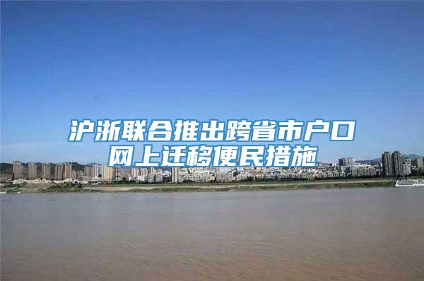 沪浙联合推出跨省市户口网上迁移便民措施