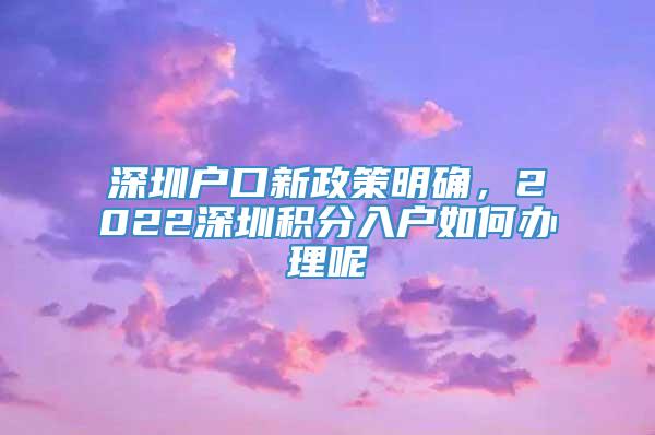 深圳户口新政策明确，2022深圳积分入户如何办理呢