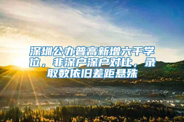 深圳公办普高新增六千学位，非深户深户对比，录取数依旧差距悬殊