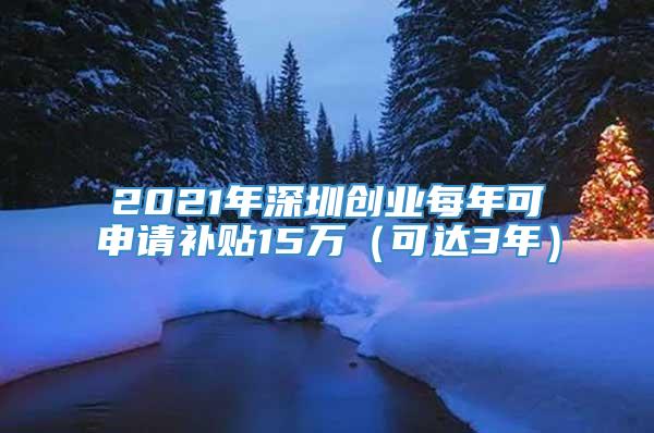 2021年深圳创业每年可申请补贴15万（可达3年）