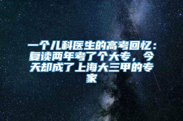 一个儿科医生的高考回忆：复读两年考了个大专，今天却成了上海大三甲的专家