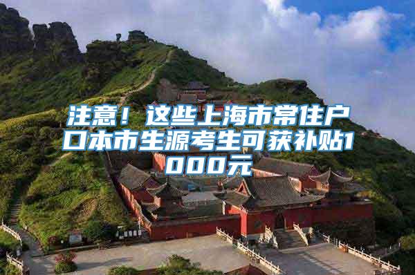 注意！这些上海市常住户口本市生源考生可获补贴1000元