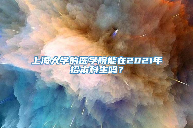 上海大学的医学院能在2021年招本科生吗？