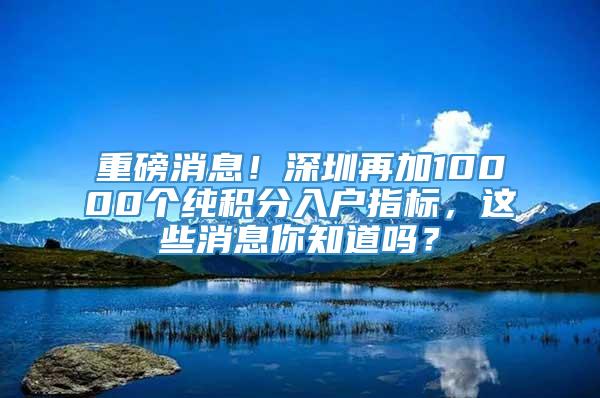 重磅消息！深圳再加10000个纯积分入户指标，这些消息你知道吗？