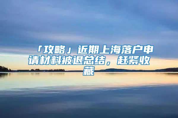 「攻略」近期上海落户申请材料被退总结，赶紧收藏